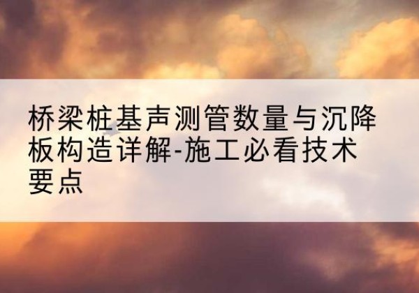 青神桩基需要预埋几根声测管？-桥梁桩基声测管数量与沉降板构造详解-施工必看技术要点
